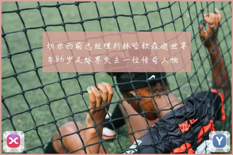 切尔西前总经理科林哈钦森逝世享年86岁足球界失去一位传奇人物
