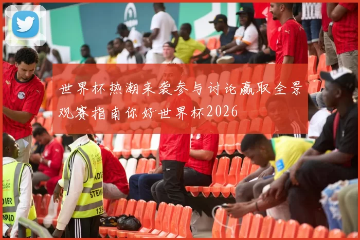 世界杯热潮来袭参与讨论赢取全景观赛指南你好世界杯2026