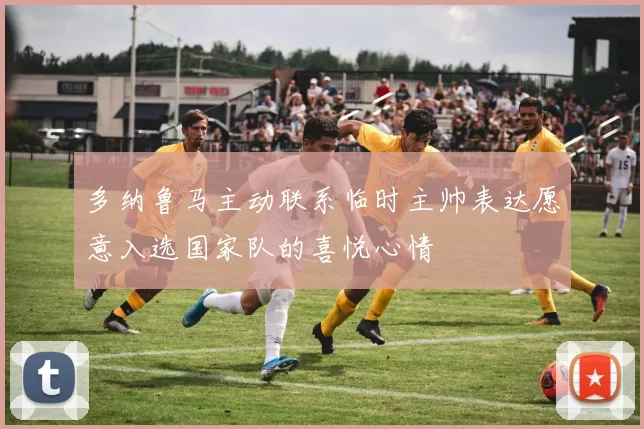 多纳鲁马主动联系临时主帅表达愿意入选国家队的喜悦心情