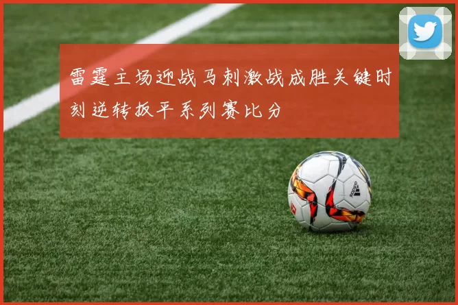 雷霆主场迎战马刺激战成胜关键时刻逆转扳平系列赛比分