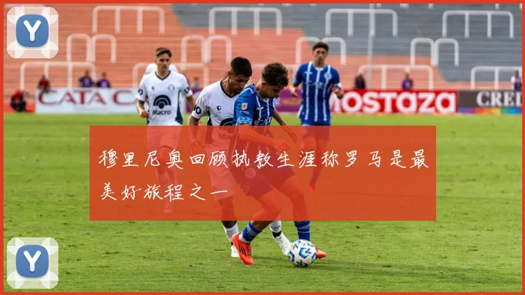穆里尼奥回顾执教生涯称罗马是最美好旅程之一