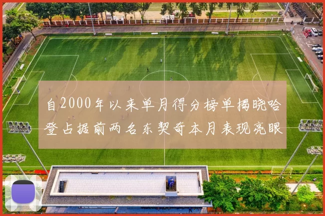 自2000年以来单月得分榜单揭晓哈登占据前两名东契奇本月表现亮眼