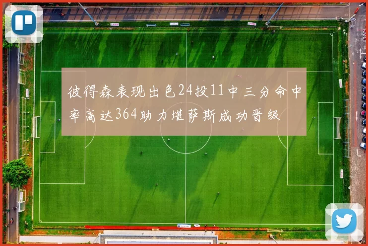 彼得森表现出色24投11中三分命中率高达364助力堪萨斯成功晋级