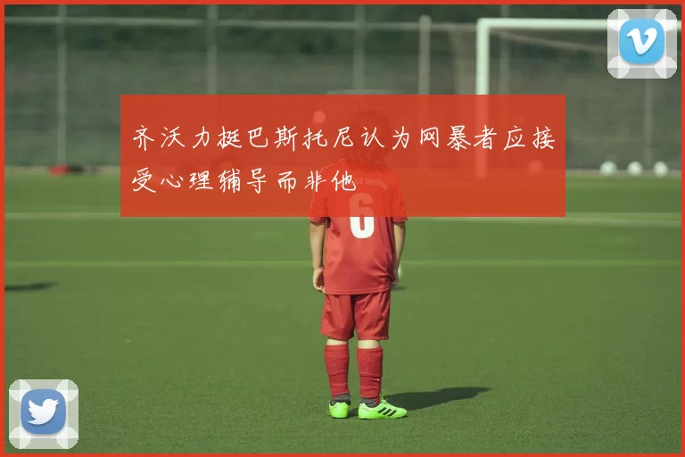 齐沃力挺巴斯托尼认为网暴者应接受心理辅导而非他