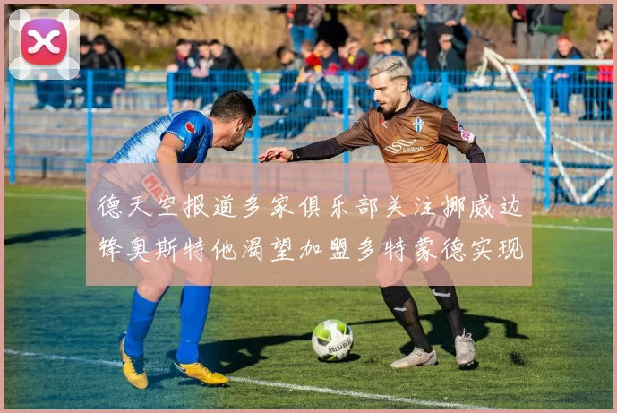 德天空报道多家俱乐部关注挪威边锋奥斯特他渴望加盟多特蒙德实现梦想