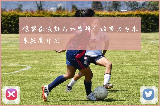德雷森谈凯恩加盟拜仁的努力与未来发展计划