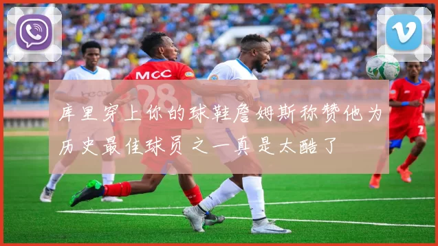 库里穿上你的球鞋詹姆斯称赞他为历史最佳球员之一真是太酷了
