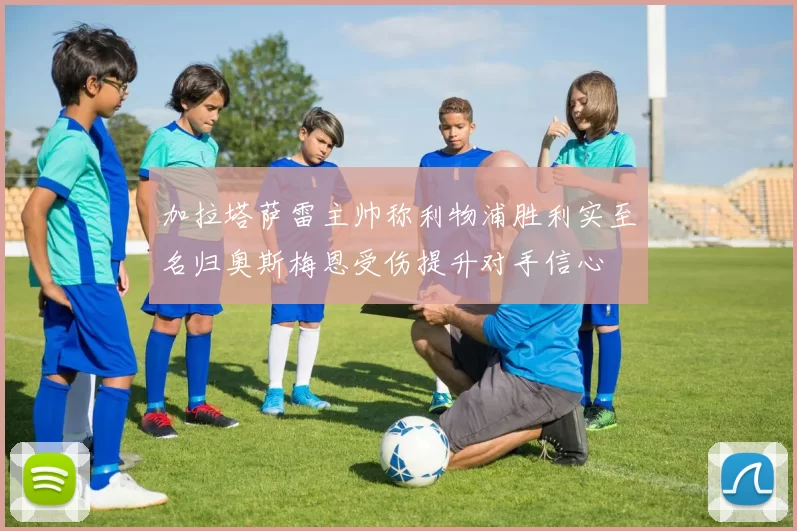加拉塔萨雷主帅称利物浦胜利实至名归奥斯梅恩受伤提升对手信心