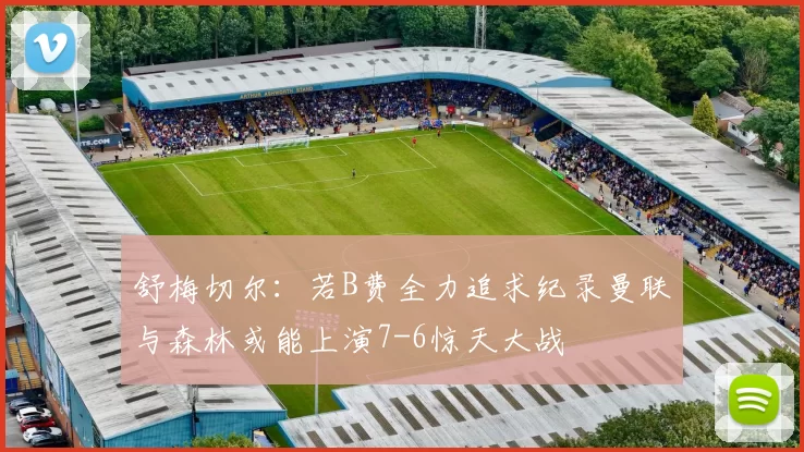 舒梅切尔：若B费全力追求纪录曼联与森林或能上演7-6惊天大战