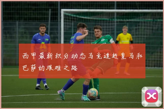 西甲最新积分动态马竞追赶皇马和巴萨的艰难之路