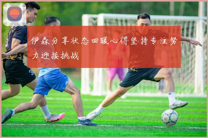 伊森分享状态回暖心得坚持专注努力迎接挑战
