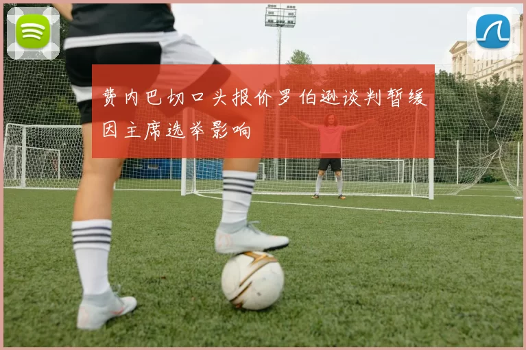 费内巴切口头报价罗伯逊谈判暂缓因主席选举影响