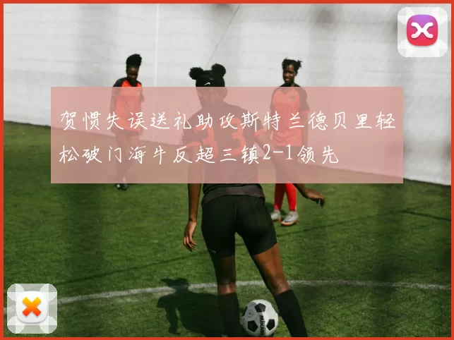 贺惯失误送礼助攻斯特兰德贝里轻松破门海牛反超三镇2-1领先
