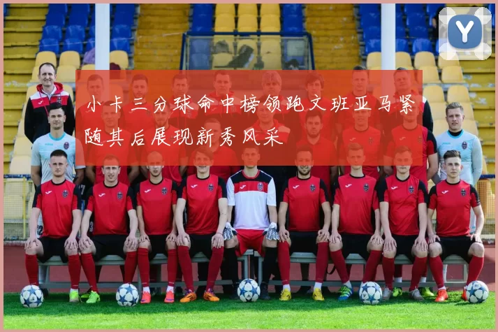小卡三分球命中榜领跑文班亚马紧随其后展现新秀风采