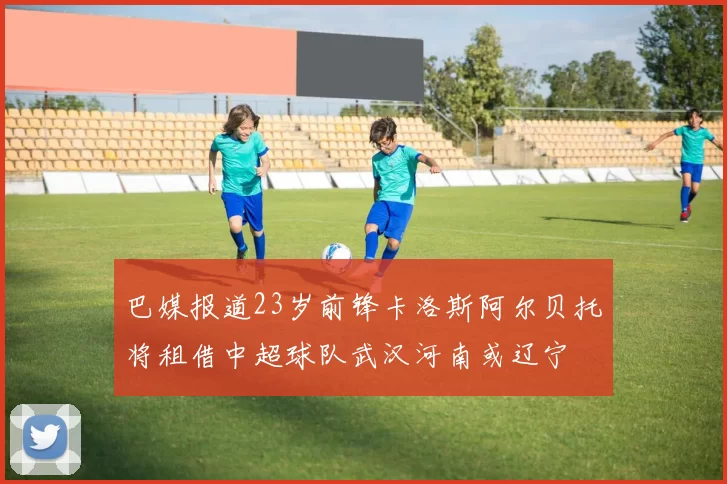 巴媒报道23岁前锋卡洛斯阿尔贝托将租借中超球队武汉河南或辽宁