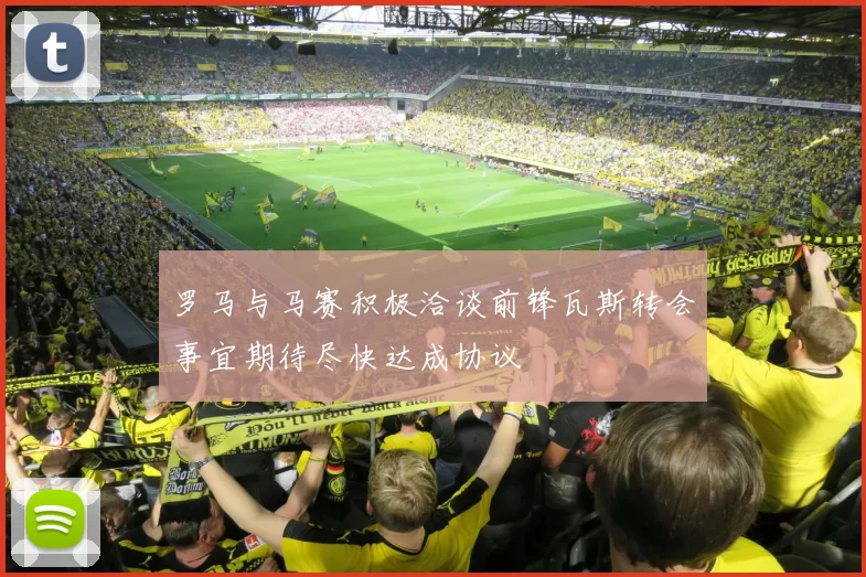 罗马与马赛积极洽谈前锋瓦斯转会事宜期待尽快达成协议