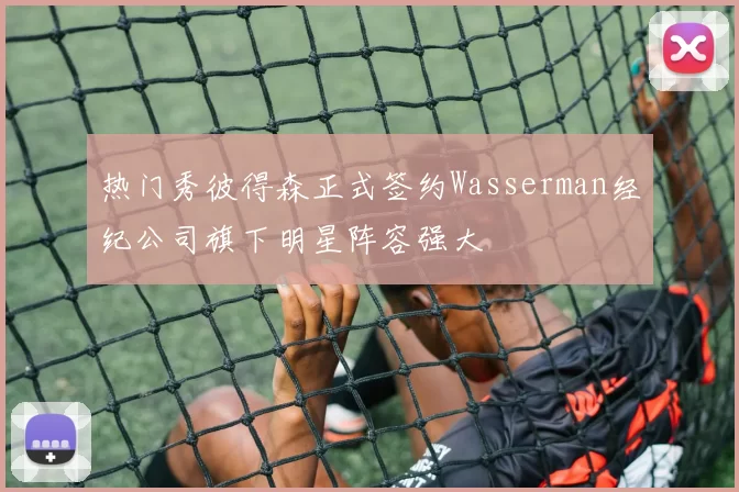 热门秀彼得森正式签约Wasserman经纪公司旗下明星阵容强大