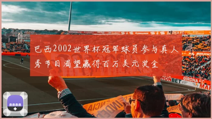 巴西2002世界杯冠军球员参与真人秀节目渴望赢得百万美元奖金