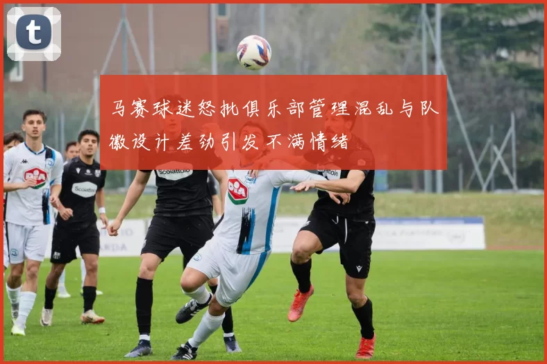 马赛球迷怒批俱乐部管理混乱与队徽设计差劲引发不满情绪