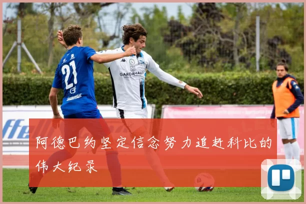 阿德巴约坚定信念努力追赶科比的伟大纪录