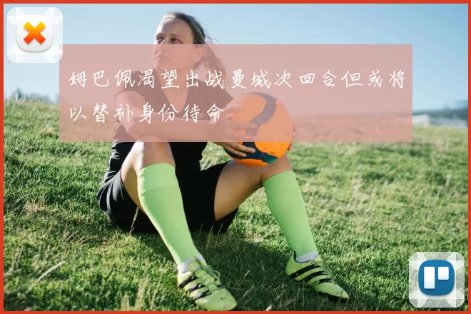姆巴佩渴望出战曼城次回合但或将以替补身份待命