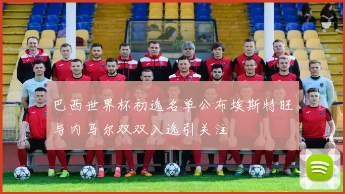 巴西世界杯初选名单公布埃斯特旺与内马尔双双入选引关注