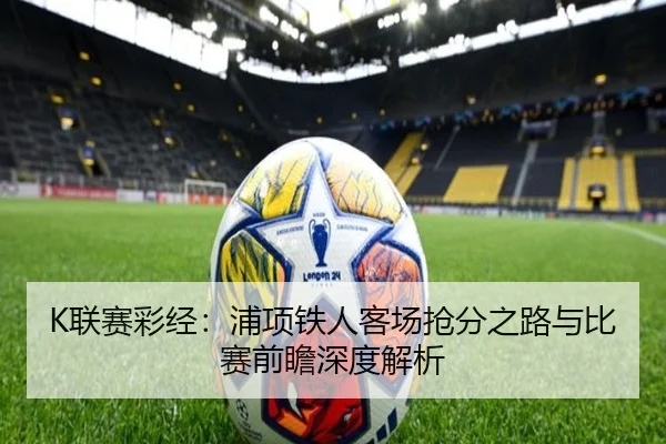 K联赛彩经:浦项铁人客场抢分之路与比赛前瞻深度解析